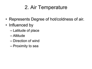 2. Air Temperature
• Represents Degree of hot/coldness of air.
• Influenced by
– Latitude of place
– Altitude
– Direction of wind
– Proximity to sea
 