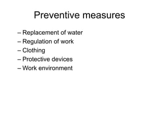Preventive measures
– Replacement of water
– Regulation of work
– Clothing
– Protective devices
– Work environment
 