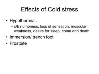 Effects of Cold stress
• Hypothermia :
– c/b numbness, loss of sensation, muscular
weakness, desire for sleep, coma and death.
• Immersion/ trench foot
• Frostbite
 