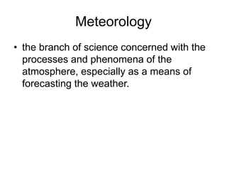 Meteorology
• the branch of science concerned with the
processes and phenomena of the
atmosphere, especially as a means of
forecasting the weather.
 