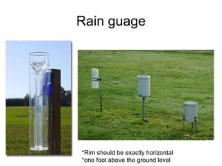 Rain guage
*Rim should be exactly horizontal
*one foot above the ground level
 