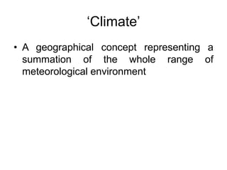 ‘Climate’
• A geographical concept representing a
summation of the whole range of
meteorological environment
 