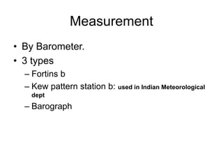 Measurement
• By Barometer.
• 3 types
– Fortins b
– Kew pattern station b: used in Indian Meteorological
dept
– Barograph
 