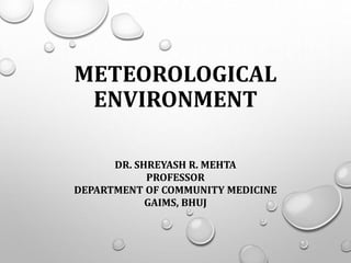 METEOROLOGICAL
ENVIRONMENT
DR. SHREYASH R. MEHTA
PROFESSOR
DEPARTMENT OF COMMUNITY MEDICINE
GAIMS, BHUJ
 