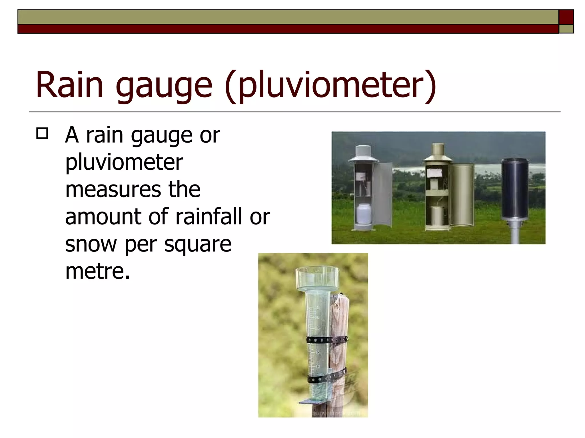 Rain gauge (pluviometer)
   A rain gauge or
    pluviometer
    measures the
    amount of rainfall or
    snow per square
    metre.
 