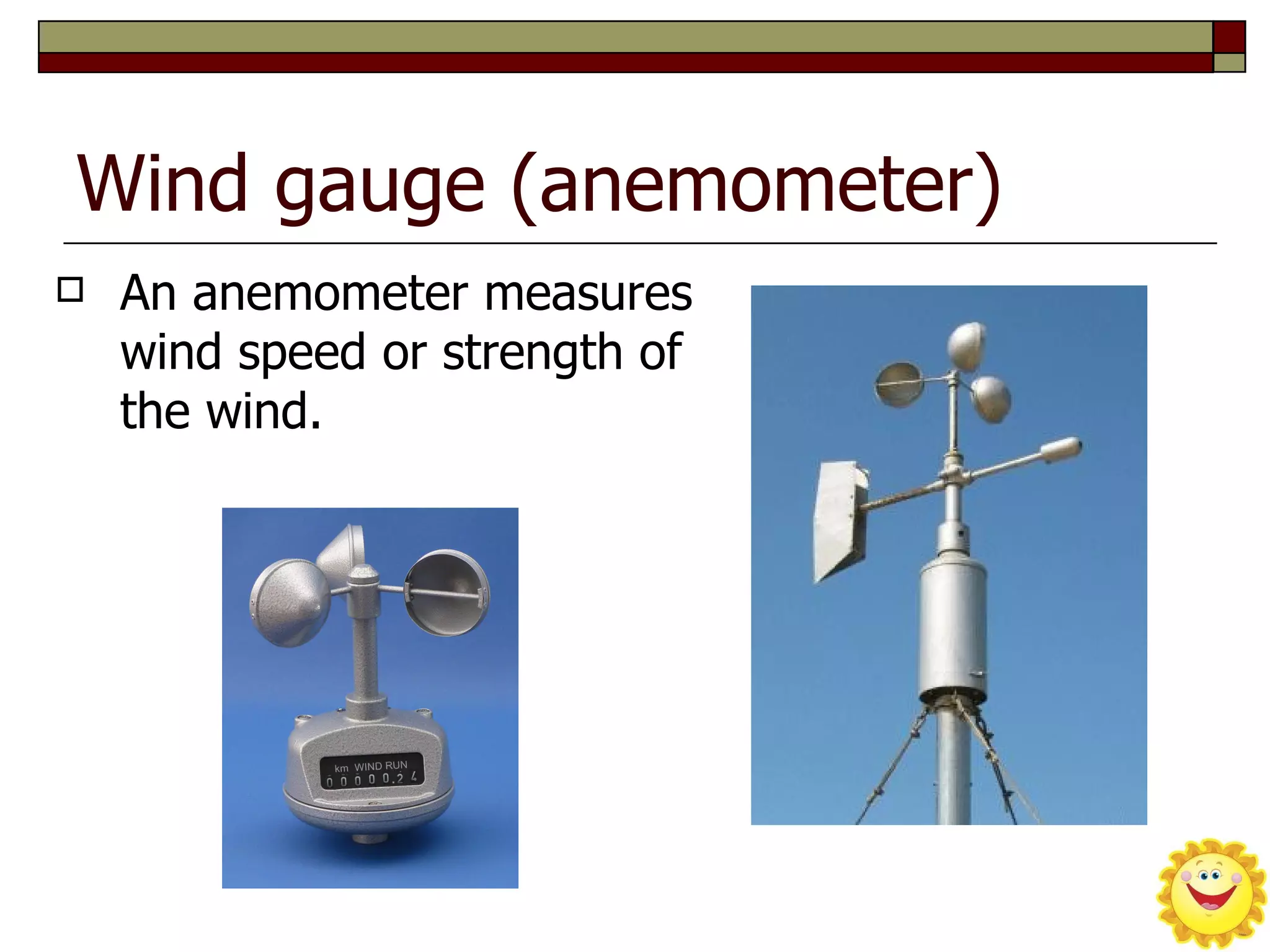 Wind gauge (anemometer)
   An anemometer measures
    wind speed or strength of
    the wind.
 
