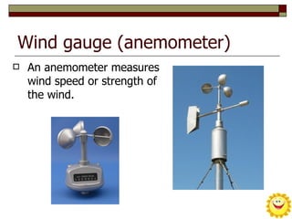 Wind gauge (anemometer)
   An anemometer measures
    wind speed or strength of
    the wind.
 