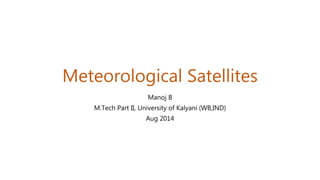 Meteorological Satellites
Manoj B
M.Tech Part II, University of Kalyani (WB,IND)
Aug 2014
 