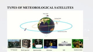TYPES OF METEOROLOGICAL SATELLITES
• Meteorological satellites are of two types viz. Polar orbiting and Geostationary
(Fig. 1 & 2).
Fig 1. Polar orbiting
satellites
Fig 2. Geostationary orbiting
satellites
 