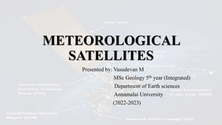 METEOROLOGICAL
SATELLITES
Presented by: Vasudevan M
MSc Geology 5th year (Integrated)
Department of Earth sciences
Annamalai University
(2022-2023)
 