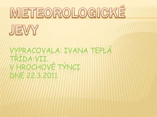 Meteorologické jevyvypracovala: Ivana Teplátřída:VII.v Hrochově Týncidne 22.3.2011 