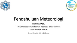 Pendahuluan Meteorologi
HARISHA FADIL
Tim Olimpiade Ilmu Kebumian Indonesia 2022 – Solstice
SMAN 2 PAYAKUMBUH
Bronze Medalist – KSN 2021 Online
 