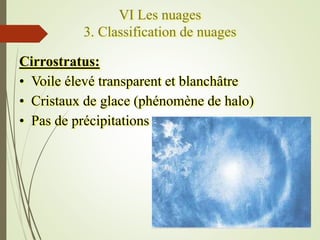 VI Les nuages
3. Classification de nuages
Cirrostratus:
• Voile élevé transparent et blanchâtre
• Cristaux de glace (phéno...