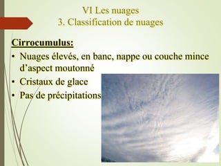 VI Les nuages
3. Classification de nuages
Cirrocumulus:
• Nuages élevés, en banc, nappe ou couche mince
d’aspect moutonné
...