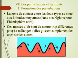 VII Les perturbations et les fronts
1. Formation des perturbations
• La zone de contact entre les deux types se situe
aux ...