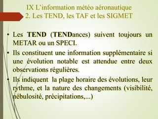 IX L’information météo aéronautique
2. Les TEND, les TAF et les SIGMET
• Les TEND (TENDances) suivent toujours un
METAR ou...