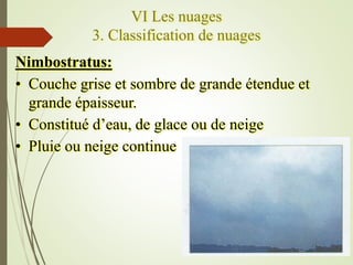 VI Les nuages
3. Classification de nuages
Nimbostratus:
• Couche grise et sombre de grande étendue et
grande épaisseur.
• ...