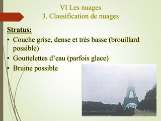 VI Les nuages
3. Classification de nuages
Stratus:
• Couche grise, dense et très basse (brouillard
possible)
• Gouttelette...