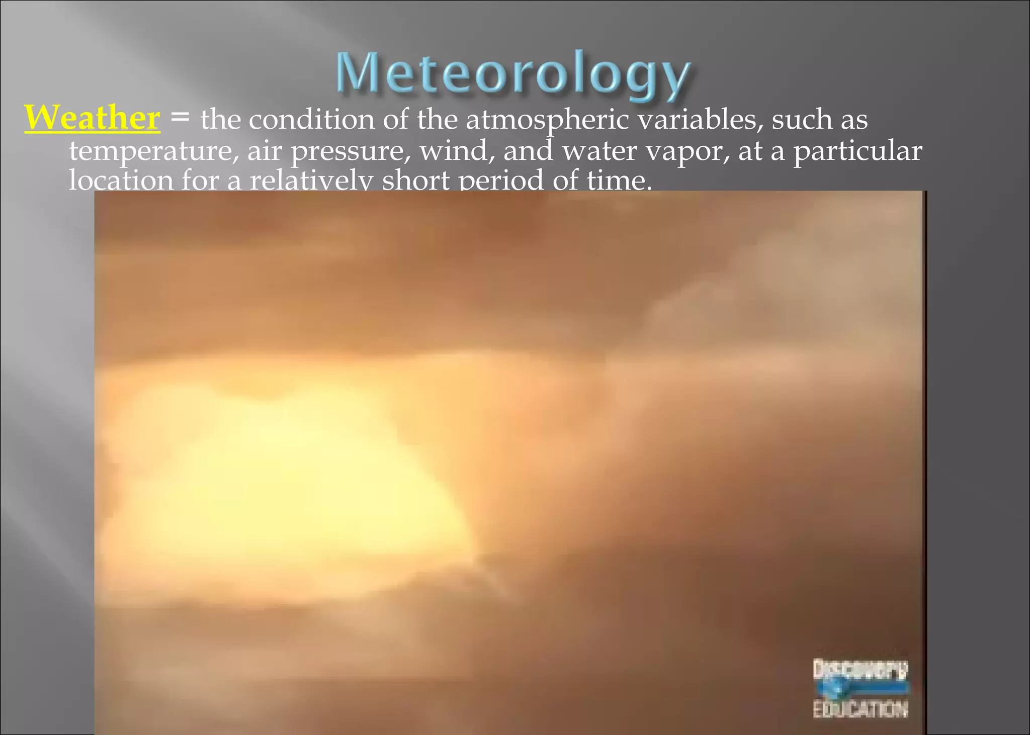 Weather = the condition of the atmospheric variables, such as

temperature, air pressure, wind, and water vapor, at a particular
location for a relatively short period of time.

 