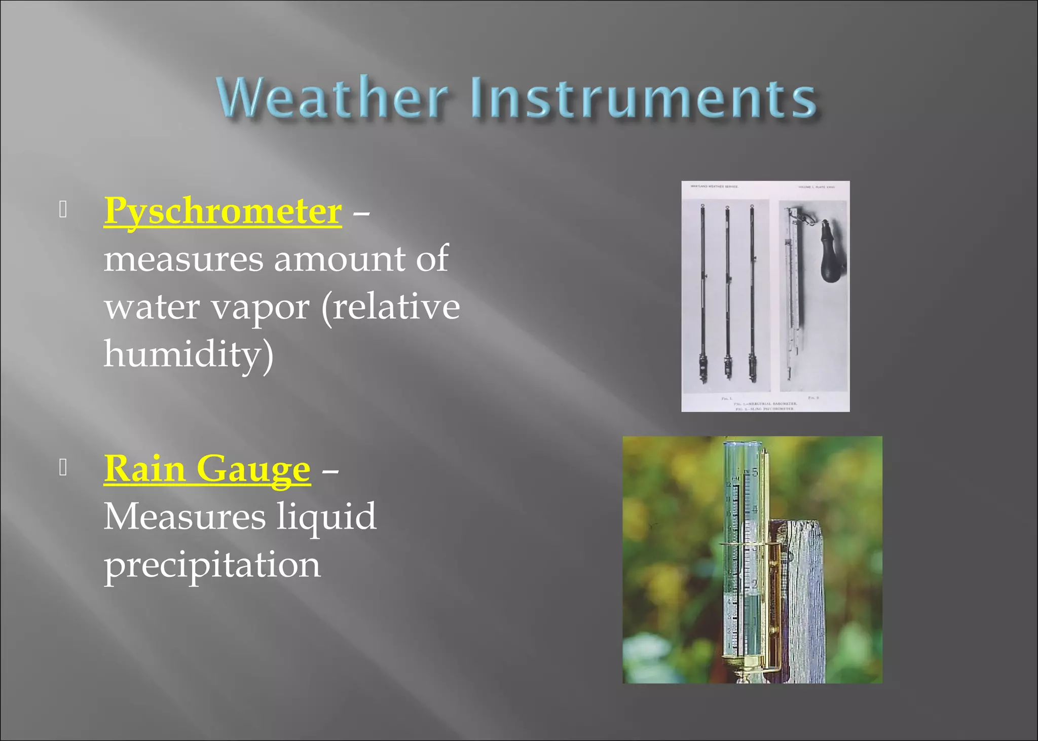 

Pyschrometer –
measures amount of
water vapor (relative
humidity)



Rain Gauge –
Measures liquid
precipitation

 