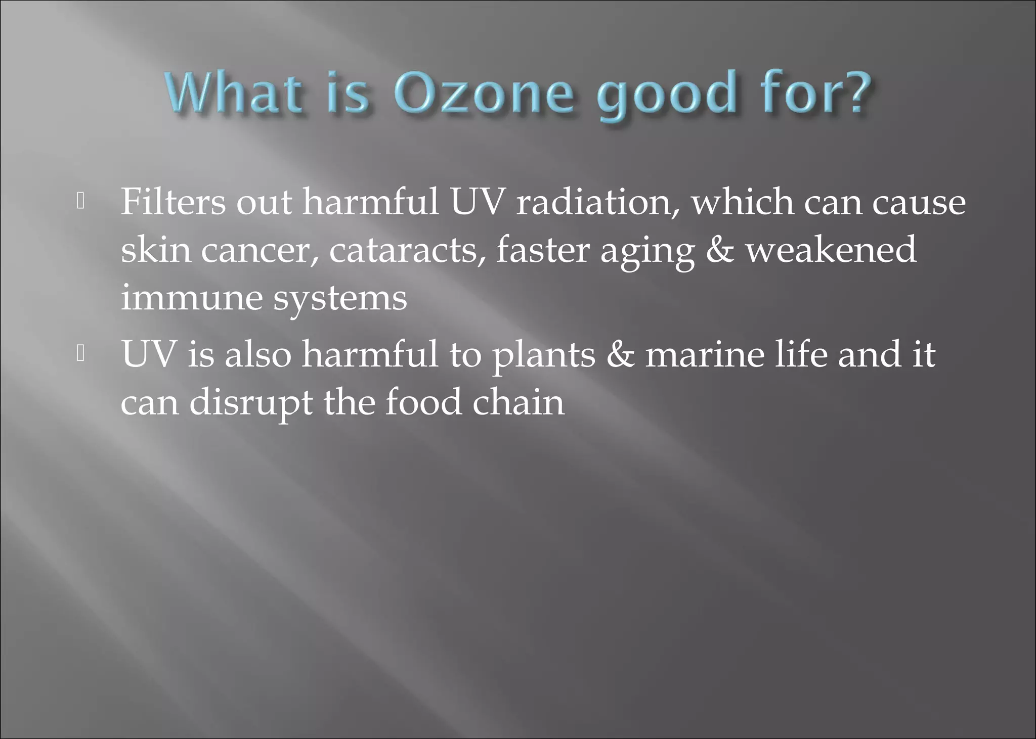 



Filters out harmful UV radiation, which can cause
skin cancer, cataracts, faster aging & weakened
immune systems
UV is also harmful to plants & marine life and it
can disrupt the food chain

 