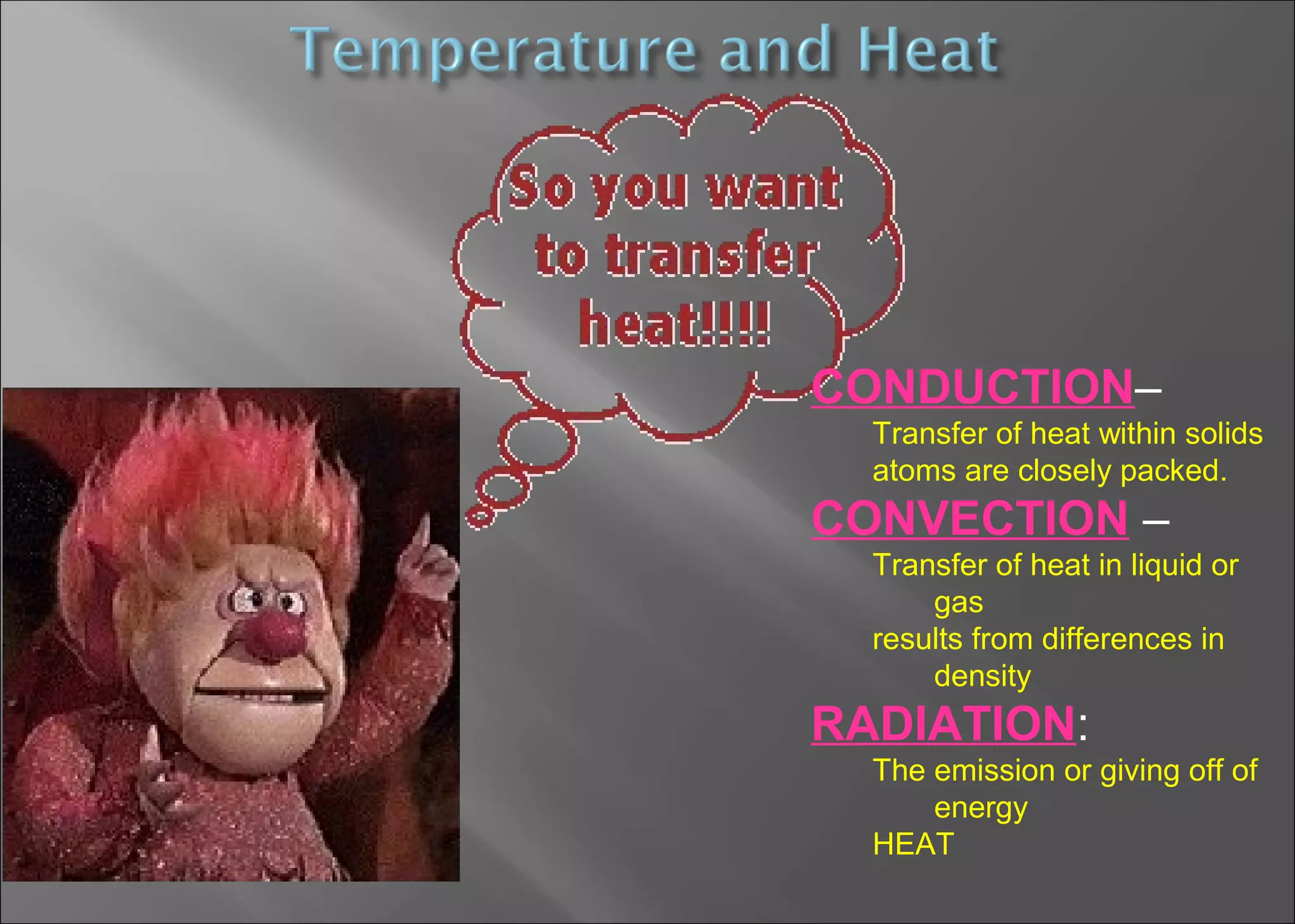 CONDUCTION–
Transfer of heat within solids
atoms are closely packed.

CONVECTION –
Transfer of heat in liquid or
gas
results from differences in
density

RADIATION:
The emission or giving off of
energy
HEAT

 