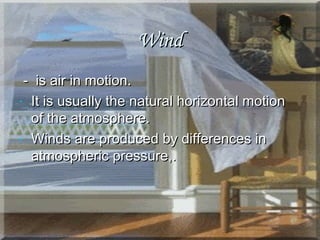 WindWind
- is air in motion.- is air in motion.
- It is usually the natural horizontal motionIt is usually the natural horizontal motion
of the atmosphere.of the atmosphere.
- Winds are produced by differences inWinds are produced by differences in
atmospheric pressure,.atmospheric pressure,.
 