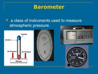 Barometer
  a class of instruments used to measure 
atmospheric pressure.
  
 