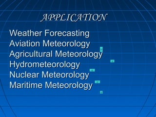 APPLICATIONAPPLICATION
Weather ForecastingWeather Forecasting
Aviation MeteorologyAviation Meteorology
Agricultural MeteorologyAgricultural Meteorology
HydrometeorologyHydrometeorology
Nuclear MeteorologyNuclear Meteorology
Maritime MeteorologyMaritime Meteorology
 