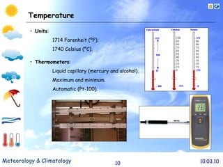 Temperature Units : 1714 Farenheit (ºF). 1740 Celsius (ºC). T hermometers : Liquid capillary (mercury and alcohol). Maximum and minimum. Automatic (Pt-100). 