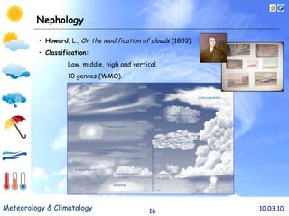Nephology Howard , L.,  On the modification of clouds  (1803). Classification: Low, middle, high and vertical. 10 genres (WMO). 
