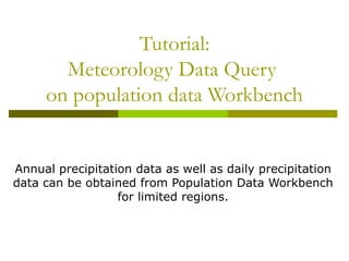 Tutorial: Meteorology Data Query  on population data Workbench Annual precipitation data as well as daily precipitation data can be obtained from Population Data Workbench for limited regions. 
