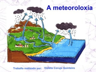 A meteoroloxía Traballo realizado por:   Violeta Corujo Quinteiro 