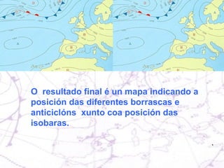 O  resultado final é un mapa indicando a posición das diferentes borrascas e anticiclóns  xunto coa posición das isobaras. 