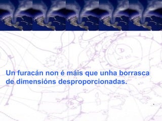Un furacán non é máis que unha borrasca de dimensións desproporcionadas.  