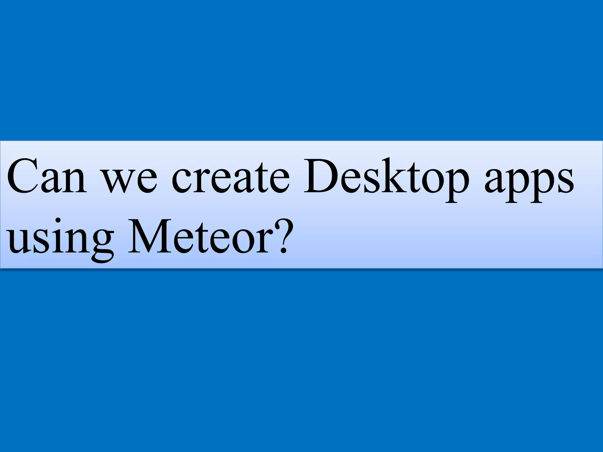 Can we create Desktop apps
using Meteor?
 