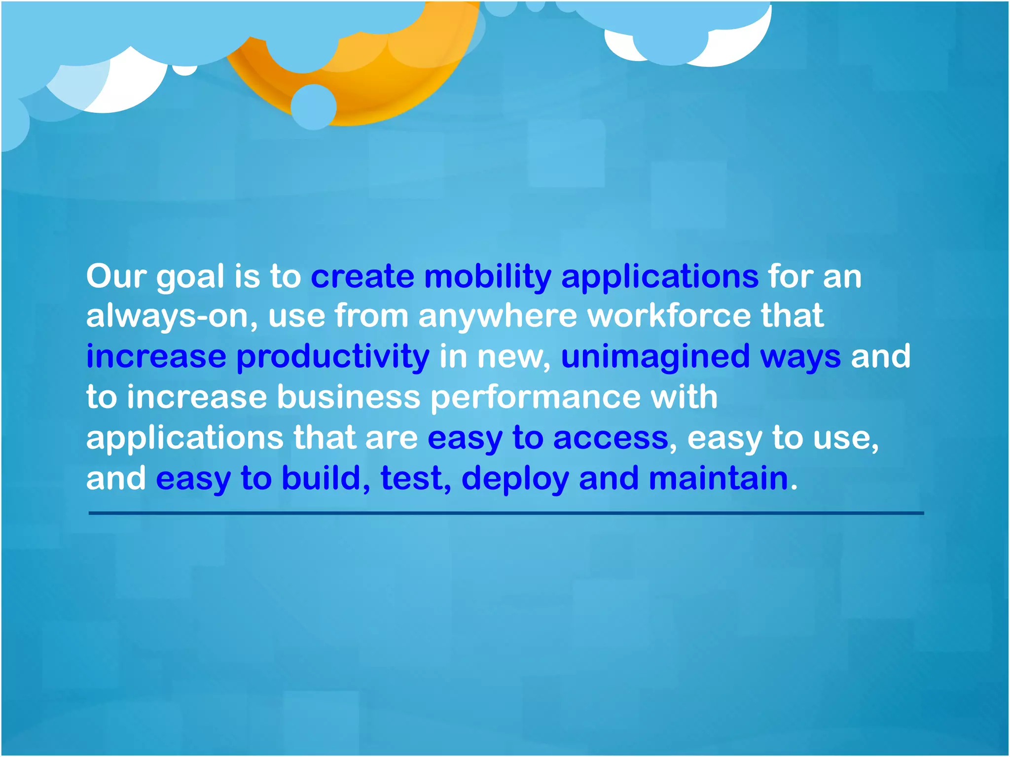 Our goal is to create mobility applications for an 
always-on, use from anywhere workforce that increase 
productivity in new, unimagined ways and to increase 
business performance with applications that are easy 
to access, easy to use, and easy to build, test, deploy 
and maintain. 
 