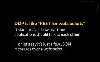 feedthefounders
N U R T U R E V E N T U R E
DDP is like "REST for websockets"
It standardizes how real time
applications should talk to each other.
… or let’s say it’s just a few JSON
messages over a websocket.
 
