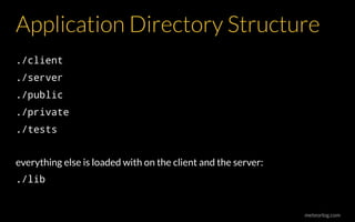 meteorlog.com
Application Directory Structure
./client
./server
./public
./private
./tests
everything else is loaded with on the client and the server:
./lib
 