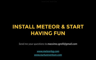 N U R T U R E V E N T U R E
INSTALL METEOR & START
HAVING FUN
Send me your questions to massimo.sgrelli@gmail.com
www.meteorlog.com
www.nurtureventure.com
 