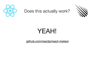 Does this actually work?
YEAH!

	github.com/reactjs/react-meteor
 