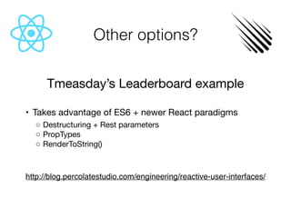 Other options?
Tmeasday’s Leaderboard example

	•	 Takes advantage of ES6 + newer React paradigms

	 ◦	Destructuring + Rest parameters

	 ◦	PropTypes

	 ◦	RenderToString()

http://blog.percolatestudio.com/engineering/reactive-user-interfaces/

 