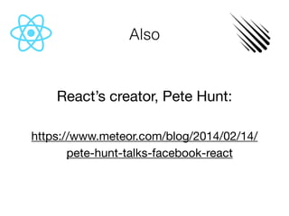 Also
React’s creator, Pete Hunt:

https://www.meteor.com/blog/2014/02/14/
pete-hunt-talks-facebook-react

 