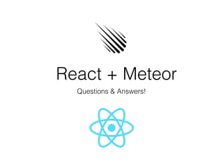 React + Meteor
Questions & Answers!
 