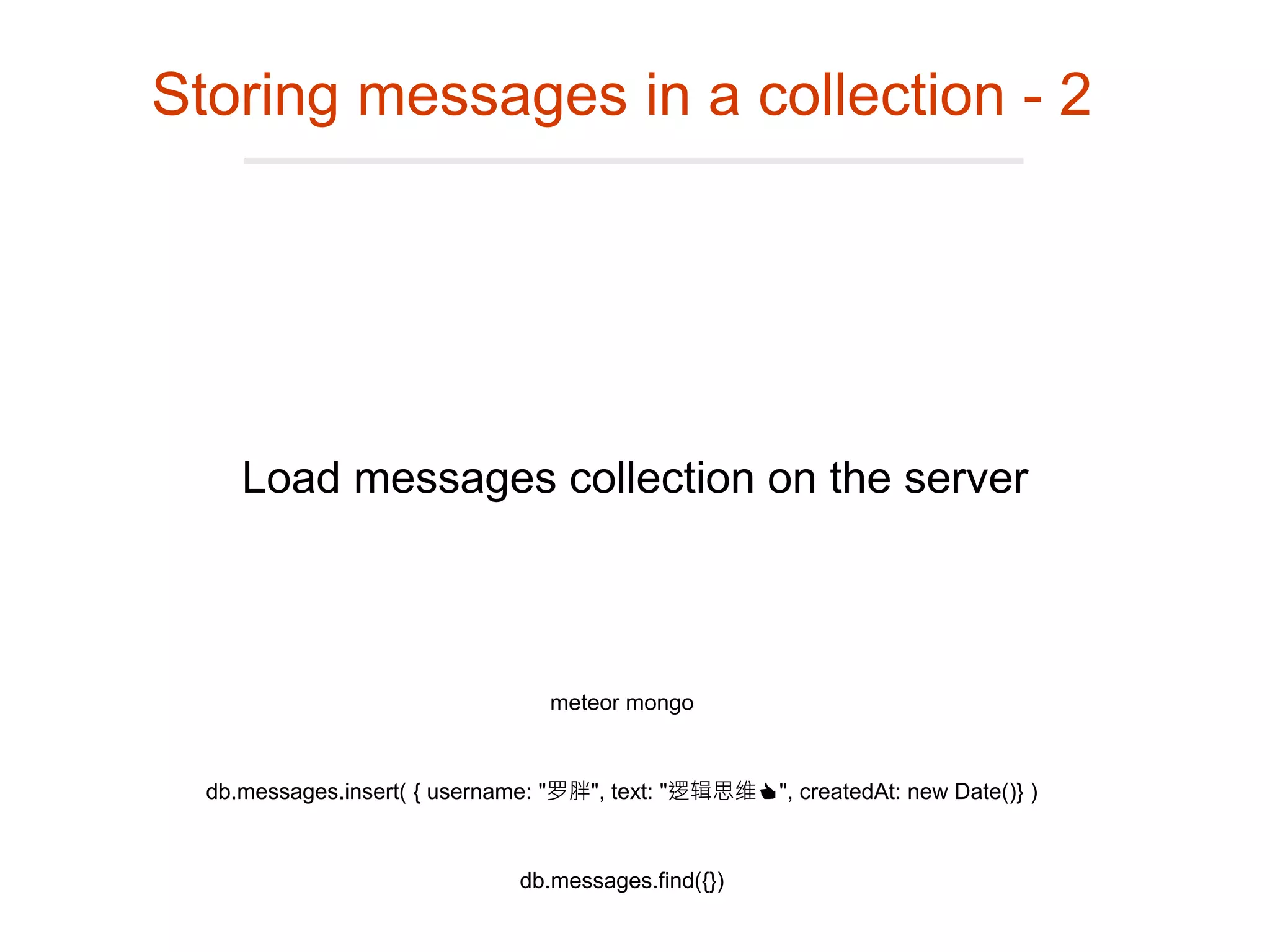 Load messages collection on the server
Storing messages in a collection - 2
meteor mongo
db.messages.insert( { username: "罗胖", text: "逻辑思维👍", createdAt: new Date()} )
db.messages.find({})
 
