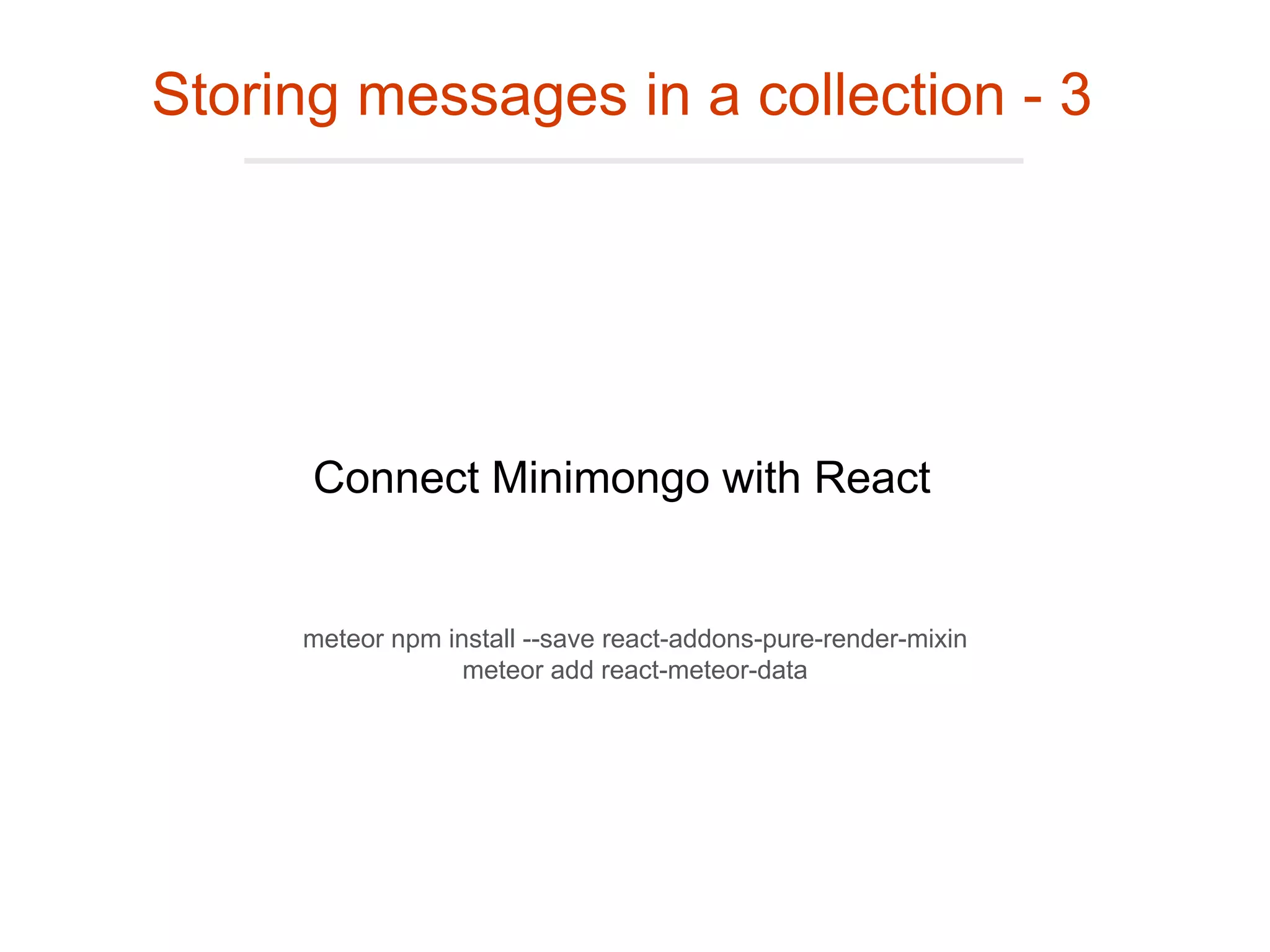 Connect Minimongo with React
Storing messages in a collection - 3
meteor npm install --save react-addons-pure-render-mixin
meteor add react-meteor-data
 