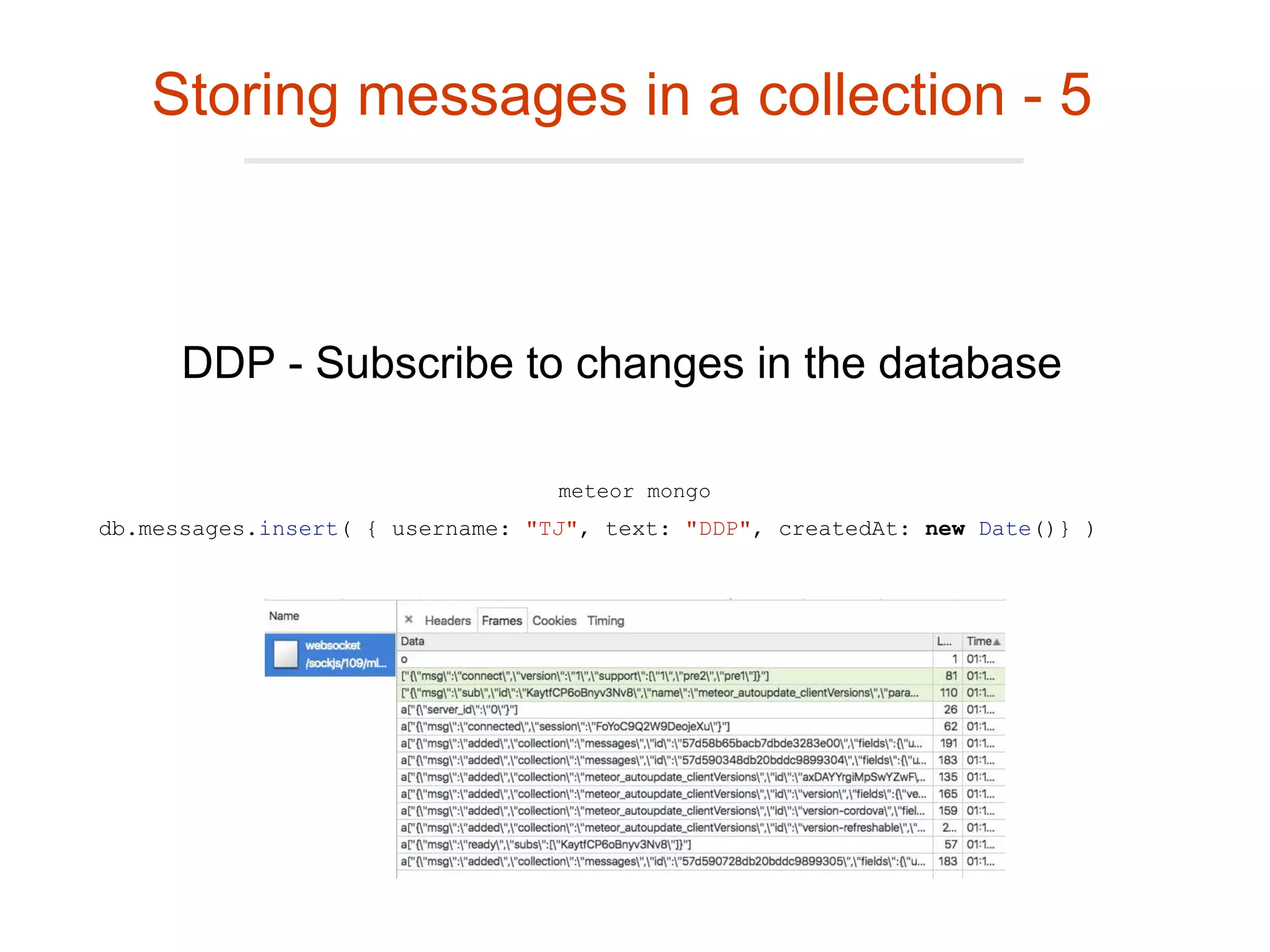 meteor mongo
db.messages.insert( { username: "TJ", text: "DDP", createdAt: new Date()} )
Storing messages in a collection - 5
DDP - Subscribe to changes in the database
 
