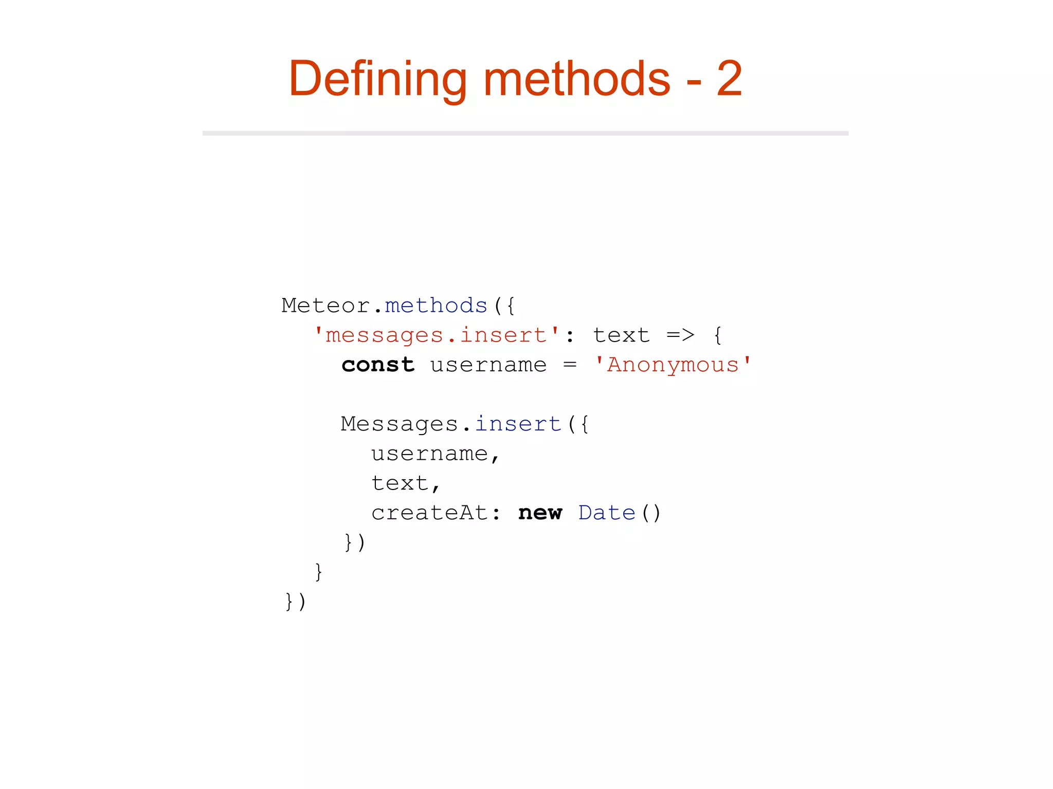 Defining methods - 2
Meteor.methods({
'messages.insert': text => {
const username = 'Anonymous'
Messages.insert({
username,
text,
createAt: new Date()
})
}
})
 