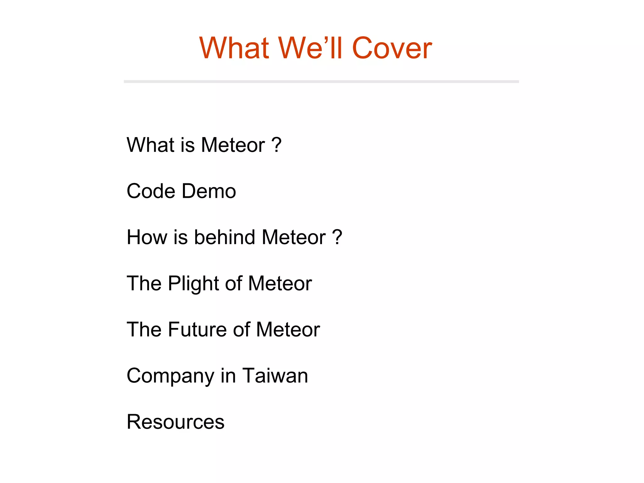 What is Meteor ?
Code Demo
How is behind Meteor ?
The Plight of Meteor
The Future of Meteor
Company in Taiwan
Resources
What We’ll Cover
 
