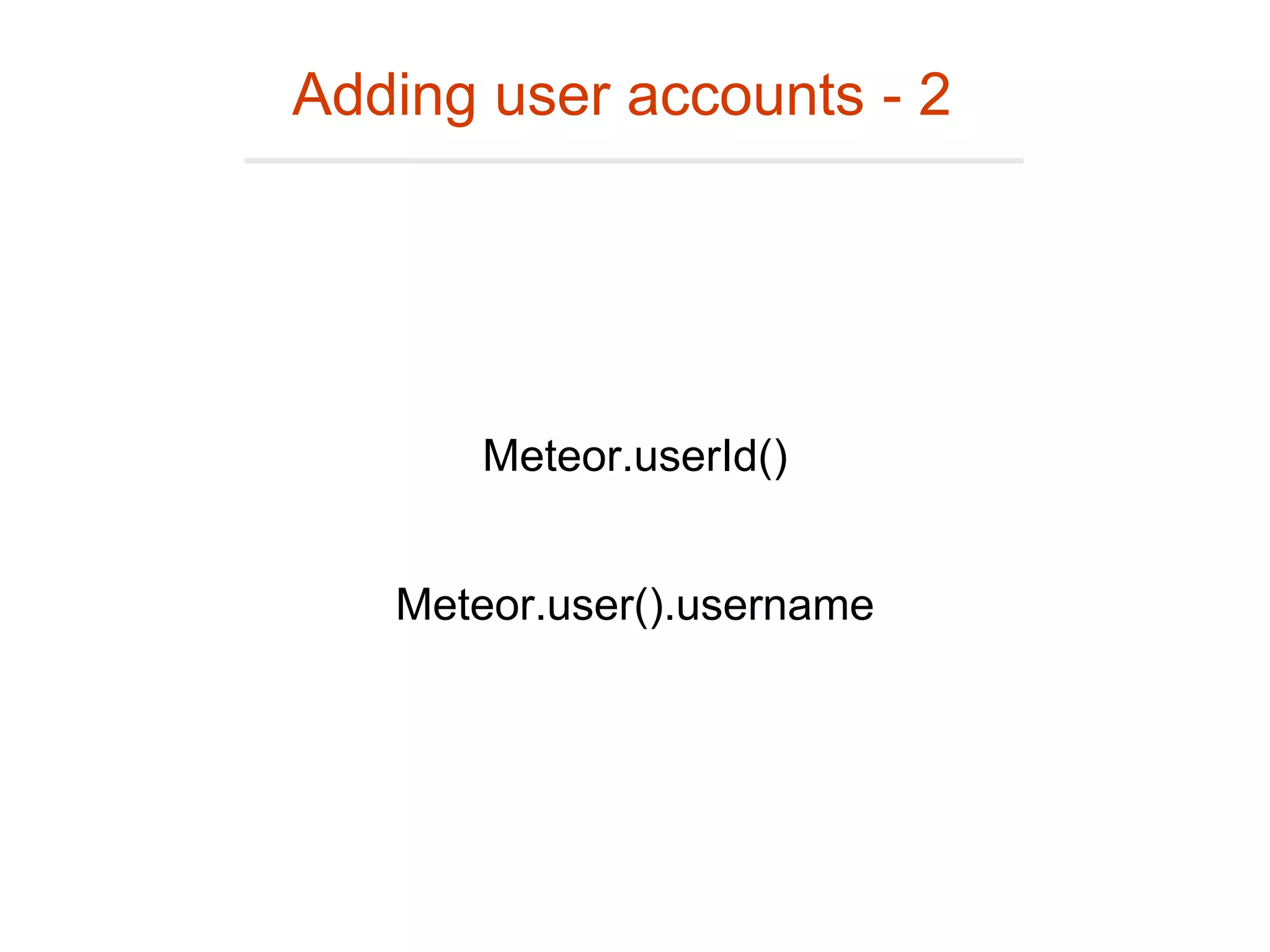 Adding user accounts - 2
Meteor.userId()
Meteor.user().username
 